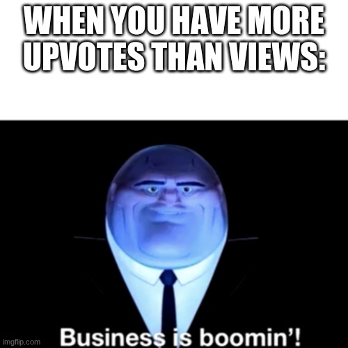 Kingpin Business is boomin' | WHEN YOU HAVE MORE UPVOTES THAN VIEWS: | image tagged in kingpin business is boomin' | made w/ Imgflip meme maker