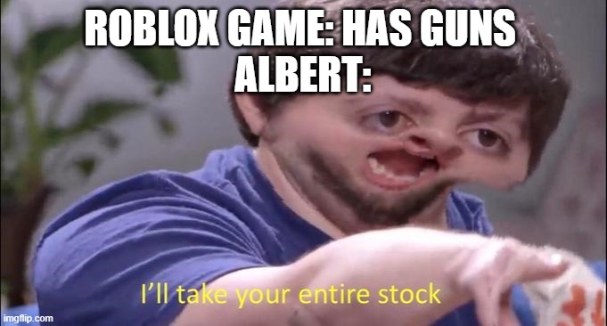 Jon Tron ill take your entire stock | ROBLOX GAME: HAS GUNS; ALBERT: | image tagged in jon tron ill take your entire stock | made w/ Imgflip meme maker