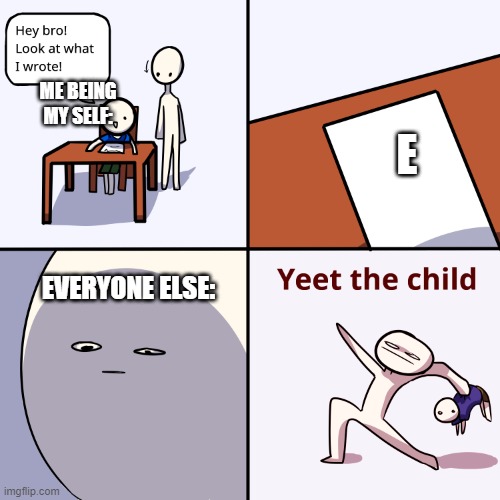 E | ME BEING MY SELF:; E; EVERYONE ELSE: | image tagged in yeet the child | made w/ Imgflip meme maker