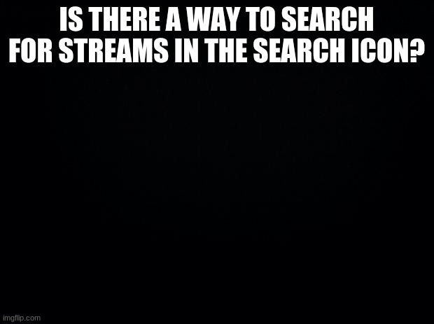 Imgflip experts | IS THERE A WAY TO SEARCH FOR STREAMS IN THE SEARCH ICON? | image tagged in black background,imgflip unite | made w/ Imgflip meme maker