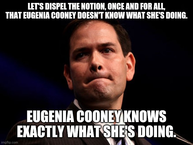 Marco Rubio | LET'S DISPEL THE NOTION, ONCE AND FOR ALL, THAT EUGENIA COONEY DOESN'T KNOW WHAT SHE'S DOING. EUGENIA COONEY KNOWS EXACTLY WHAT SHE'S DOING. | image tagged in marco rubio,EUGENIACOONEY | made w/ Imgflip meme maker