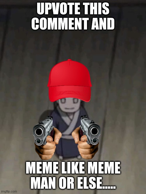 UPVOTE THIS COMMENT AND MEME LIKE MEME MAN OR ELSE..... | image tagged in mini neji | made w/ Imgflip meme maker