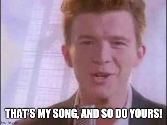 rick roll | THAT'S MY SONG, AND SO DO YOURS! | image tagged in rick roll | made w/ Imgflip meme maker