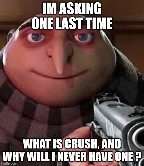 Gru pointing a gun | IM ASKING ONE LAST TIME; WHAT IS CRUSH, AND WHY WILL I NEVER HAVE ONE ? | image tagged in gru pointing a gun | made w/ Imgflip meme maker