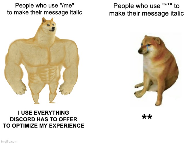 Yes | People who use "/me" to make their message italic; People who use "**" to make their message italic; I USE EVERYTHING DISCORD HAS TO OFFER TO OPTIMIZE MY EXPERIENCE; ** | image tagged in memes,buff doge vs cheems | made w/ Imgflip meme maker