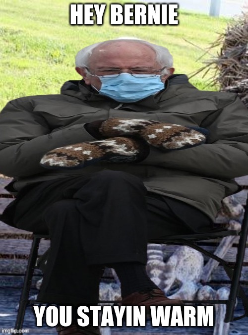 Bernie | HEY BERNIE; YOU STAYIN WARM | image tagged in bernie sanders | made w/ Imgflip meme maker