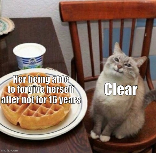 Cat likes their waffle | Clear; Her being able to forgive herself after not for 16 years | image tagged in cat likes their waffle | made w/ Imgflip meme maker