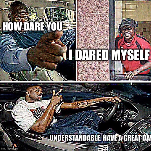 Understandable, have a great day | HOW DARE YOU I DARED MYSELF | image tagged in understandable have a great day | made w/ Imgflip meme maker