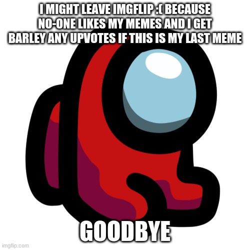 please upvote i might leave imgflip if this is my last meme goodbye |  I MIGHT LEAVE IMGFLIP :( BECAUSE NO-ONE LIKES MY MEMES AND I GET BARLEY ANY UPVOTES IF THIS IS MY LAST MEME; GOODBYE | image tagged in mini crewmate | made w/ Imgflip meme maker