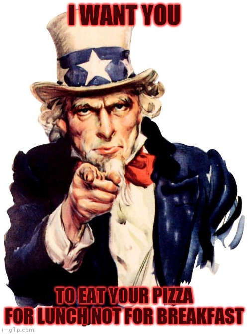 Uncle Sam Meme | I WANT YOU; TO EAT YOUR PIZZA FOR LUNCH NOT FOR BREAKFAST | image tagged in memes,uncle sam | made w/ Imgflip meme maker