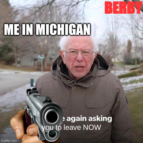 i try | BERBY; ME IN MICHIGAN; you to leave NOW | image tagged in bernie i am once again asking for your support | made w/ Imgflip meme maker