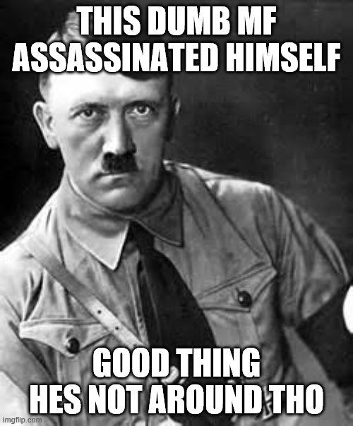 shiiiiit | THIS DUMB MF ASSASSINATED HIMSELF; GOOD THING HES NOT AROUND THO | image tagged in adolf hitler | made w/ Imgflip meme maker