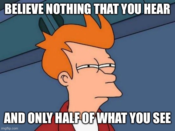 Futurama Fry Meme | BELIEVE NOTHING THAT YOU HEAR; AND ONLY HALF OF WHAT YOU SEE | image tagged in memes,futurama fry | made w/ Imgflip meme maker