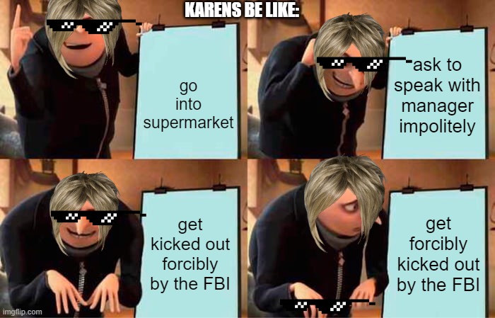 karens | KARENS BE LIKE:; ask to speak with manager impolitely; go into supermarket; get kicked out forcibly by the FBI; get forcibly kicked out by the FBI | image tagged in memes,gru's plan,karen,omg | made w/ Imgflip meme maker