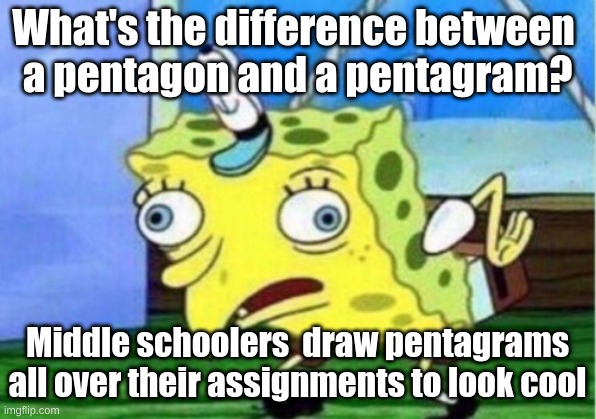 ... | What's the difference between 
a pentagon and a pentagram? Middle schoolers  draw pentagrams all over their assignments to look cool | image tagged in memes,mocking spongebob | made w/ Imgflip meme maker