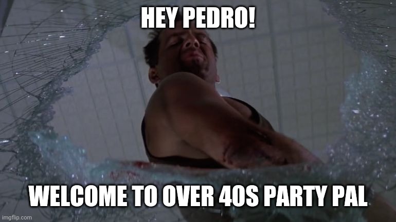 Welcome to the Party Bruce Willis | HEY PEDRO! WELCOME TO OVER 40S PARTY PAL | image tagged in welcome to the party bruce willis | made w/ Imgflip meme maker