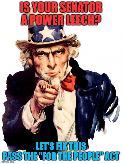Oust the Power Leeches | IS YOUR SENATOR A POWER LEECH? LET'S FIX THIS
PASS THE "FOR THE PEOPLE" ACT | image tagged in memes,uncle sam,power leech,for the people,gerrymandering,politics | made w/ Imgflip meme maker