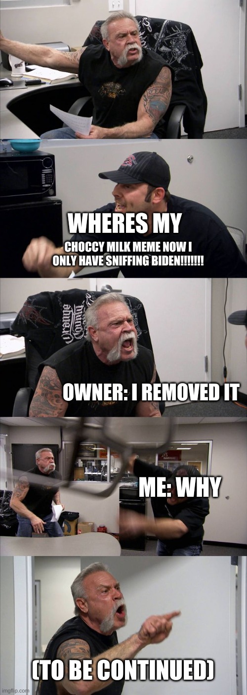 American Chopper Argument | WHERES MY; CHOCCY MILK MEME NOW I ONLY HAVE SNIFFING BIDEN!!!!!!! OWNER: I REMOVED IT; ME: WHY; (TO BE CONTINUED) | image tagged in memes,american chopper argument | made w/ Imgflip meme maker