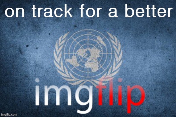 Imgflip United Nations | on track for a better | image tagged in imgflip united nations | made w/ Imgflip meme maker