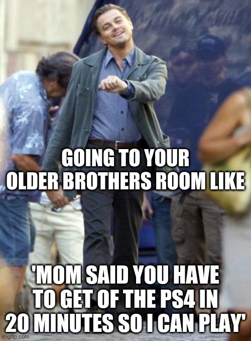Leanardo de caprio meme | GOING TO YOUR OLDER BROTHERS ROOM LIKE; 'MOM SAID YOU HAVE TO GET OF THE PS4 IN 20 MINUTES SO I CAN PLAY' | image tagged in leanardo de caprio meme | made w/ Imgflip meme maker