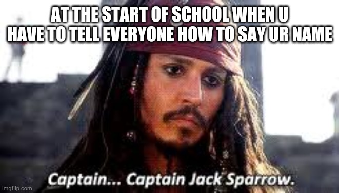 Le capitan | AT THE START OF SCHOOL WHEN U HAVE TO TELL EVERYONE HOW TO SAY UR NAME | image tagged in pirates of the caribbean,pirates of the carribean,school | made w/ Imgflip meme maker