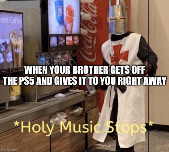 Holy music stops | WHEN YOUR BROTHER GETS OFF THE PS5 AND GIVES IT TO YOU RIGHT AWAY | image tagged in holy music stops | made w/ Imgflip meme maker