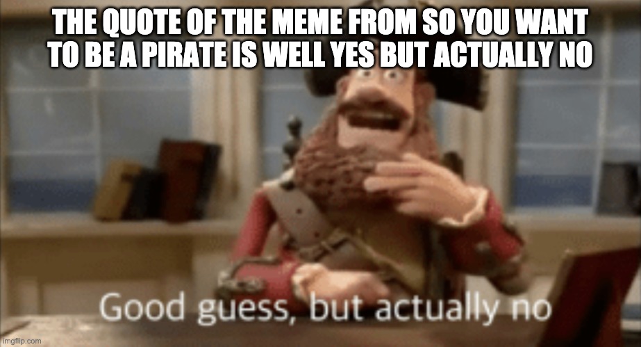 Good guess, but actually no | THE QUOTE OF THE MEME FROM SO YOU WANT TO BE A PIRATE IS WELL YES BUT ACTUALLY NO | image tagged in good guess but actually no | made w/ Imgflip meme maker