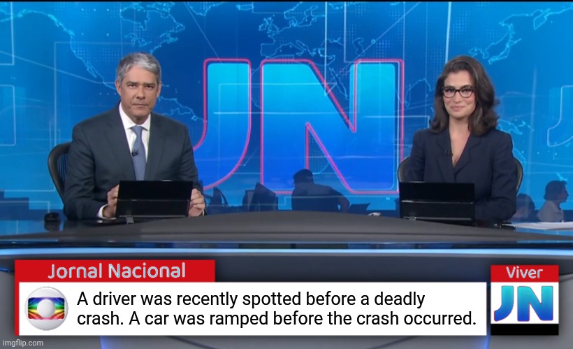 Jornal Nacional (Brazilian News Network) | A driver was recently spotted before a deadly crash. A car was ramped before the crash occurred. | image tagged in jornal nacional brazilian news network | made w/ Imgflip meme maker