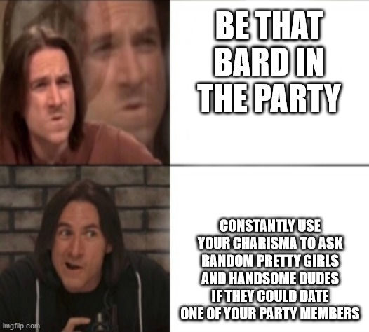 Matt Mercer Drake format | BE THAT BARD IN THE PARTY; CONSTANTLY USE YOUR CHARISMA TO ASK RANDOM PRETTY GIRLS AND HANDSOME DUDES IF THEY COULD DATE ONE OF YOUR PARTY MEMBERS | image tagged in matt mercer drake format | made w/ Imgflip meme maker