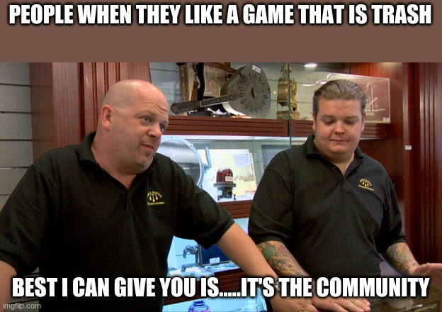 Pawn Stars Best I Can Do | PEOPLE WHEN THEY LIKE A GAME THAT IS TRASH; BEST I CAN GIVE YOU IS.....IT'S THE COMMUNITY | image tagged in pawn stars best i can do | made w/ Imgflip meme maker