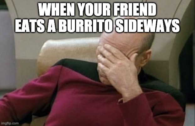 BUrrItO | WHEN YOUR FRIEND EATS A BURRITO SIDEWAYS | image tagged in memes,captain picard facepalm | made w/ Imgflip meme maker