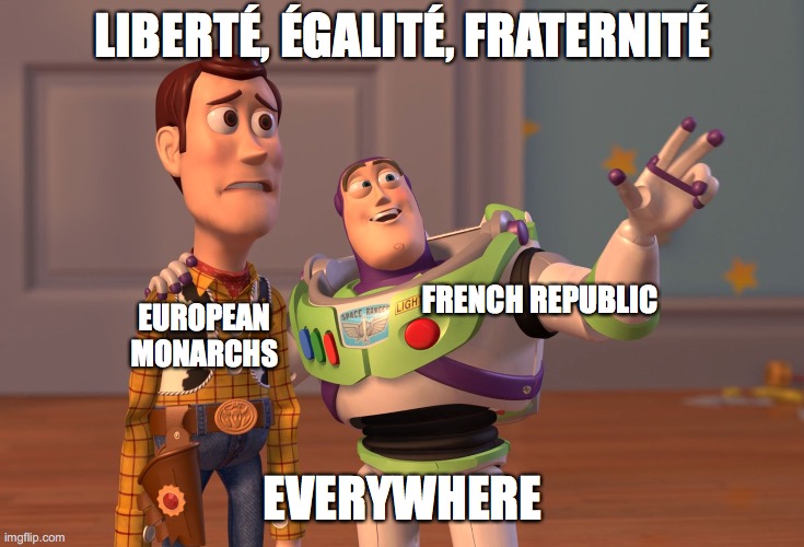 1st Coalition, Assemble! | LIBERTÉ, ÉGALITÉ, FRATERNITÉ; FRENCH REPUBLIC; EUROPEAN MONARCHS; EVERYWHERE | image tagged in memes,x x everywhere | made w/ Imgflip meme maker