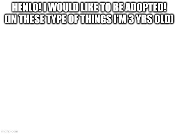 Pls adopt me :> | HENLO! I WOULD LIKE TO BE ADOPTED! (IN THESE TYPE OF THINGS I'M 3 YRS OLD) | image tagged in blank white template | made w/ Imgflip meme maker