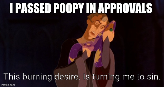 Woo | I PASSED P00PY IN APPROVALS | image tagged in this burning desire is turning me to sin | made w/ Imgflip meme maker