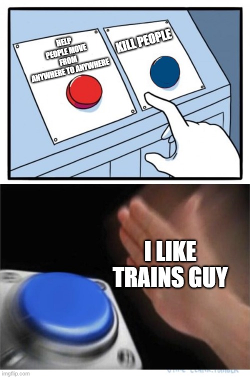 two buttons 1 blue | HELP PEOPLE MOVE FROM ANYWHERE TO ANYWHERE; KILL PEOPLE; I LIKE TRAINS GUY | image tagged in two buttons 1 blue | made w/ Imgflip meme maker