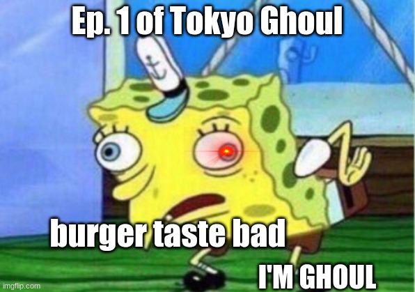 Tokyo ghoul is definitely better but still | Ep. 1 of Tokyo Ghoul; burger taste bad; I'M GHOUL | image tagged in memes,mocking spongebob,tokyo ghoul | made w/ Imgflip meme maker