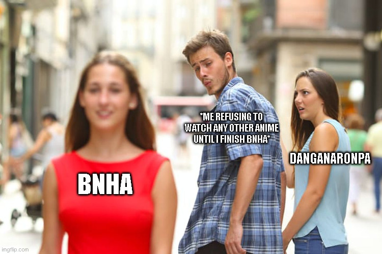 I just can't- | *ME REFUSING TO WATCH ANY OTHER ANIME UNTIL I FINISH BNHA*; DANGANARONPA; BNHA | image tagged in memes,distracted boyfriend | made w/ Imgflip meme maker