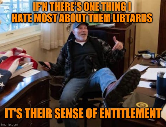 right wing capitol break in shoe on desk | IF'N THERE'S ONE THING I HATE MOST ABOUT THEM LIBTARDS IT'S THEIR SENSE OF ENTITLEMENT | image tagged in right wing capitol break in shoe on desk | made w/ Imgflip meme maker