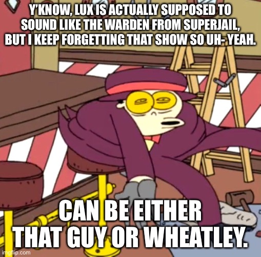 Dumbo Fact #21 | Y’KNOW, LUX IS ACTUALLY SUPPOSED TO SOUND LIKE THE WARDEN FROM SUPERJAIL, BUT I KEEP FORGETTING THAT SHOW SO UH- YEAH. CAN BE EITHER THAT GUY OR WHEATLEY. | made w/ Imgflip meme maker