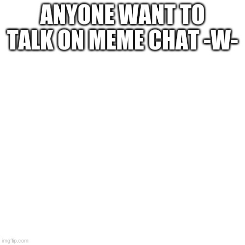 i'm bored -w- | ANYONE WANT TO TALK ON MEME CHAT -W- | image tagged in blank transparent square,boredom | made w/ Imgflip meme maker