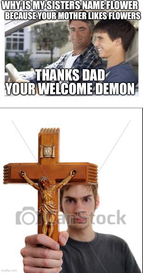 WHY IS MY SISTERS NAME FLOWER; BECAUSE YOUR MOTHER LIKES FLOWERS; THANKS DAD; YOUR WELCOME DEMON | image tagged in dad why is my sisters name | made w/ Imgflip meme maker