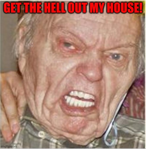 Angry Old Man |  GET THE HELL OUT MY HOUSE! | image tagged in angry old man | made w/ Imgflip meme maker