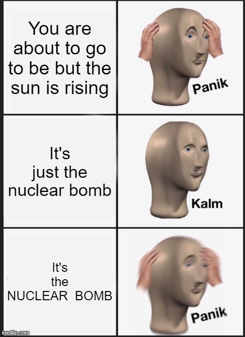 OH NO | You are about to go to be but the sun is rising; It's just the nuclear bomb; It's the NUCLEAR  BOMB | image tagged in memes,panik kalm panik | made w/ Imgflip meme maker