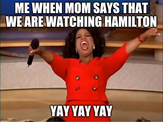 Oprah You Get A | ME WHEN MOM SAYS THAT WE ARE WATCHING HAMILTON; YAY YAY YAY | image tagged in memes,oprah you get a | made w/ Imgflip meme maker