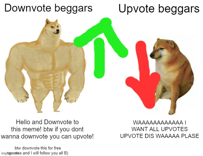 Buff Doge vs. Cheems | Downvote beggars; Upvote beggars; Hello and Downvote to this meme! btw if you dont wanna downvote you can upvote! WAAAAAAAAAAAA I WANT ALL UPVOTES UPVOTE DIS WAAAAA PLASE; btw downvote this for free upvotes and I will follow you all B) | image tagged in memes,buff doge vs cheems | made w/ Imgflip meme maker