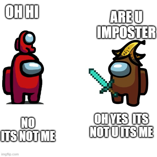 among us | ARE U IMPOSTER; OH HI; NO ITS NOT ME; OH YES  ITS NOT U ITS ME | image tagged in there is 1 imposter among us | made w/ Imgflip meme maker