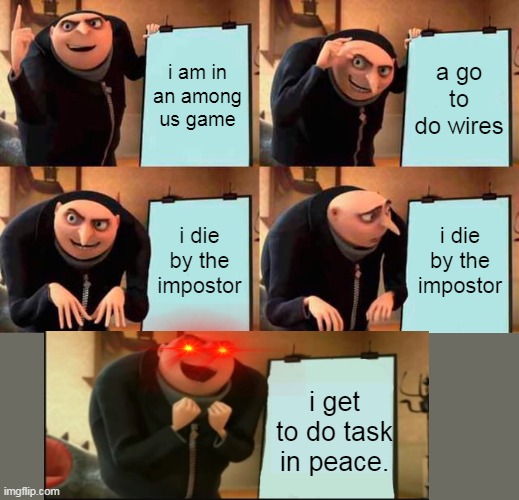 Gru's Plan | i am in an among us game; a go to do wires; i die by the impostor; i die by the impostor; i get to do task in peace. | image tagged in memes,gru's plan | made w/ Imgflip meme maker