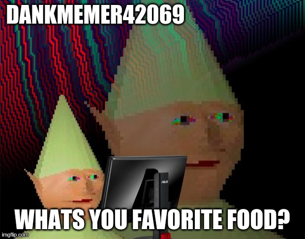 Meant to type your but idc | DANKMEMER42069; WHATS YOU FAVORITE FOOD? | image tagged in dank memes dom | made w/ Imgflip meme maker