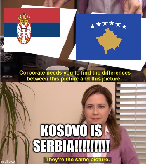 Kosovo is Serbia | KOSOVO IS SERBIA!!!!!!!!! | image tagged in company needs you to find differenceces | made w/ Imgflip meme maker