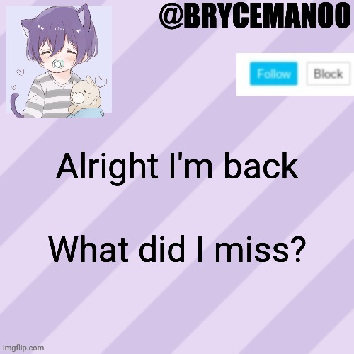 BrycemanOO new announcement template | Alright I'm back; What did I miss? | image tagged in brycemanoo new announcement template | made w/ Imgflip meme maker